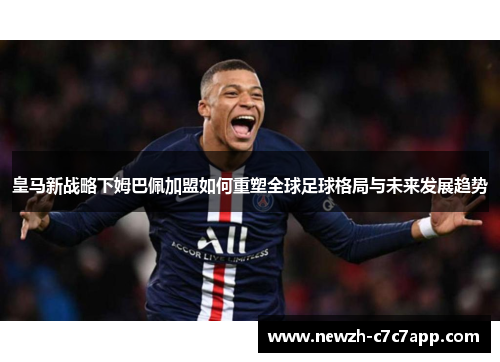 皇马新战略下姆巴佩加盟如何重塑全球足球格局与未来发展趋势