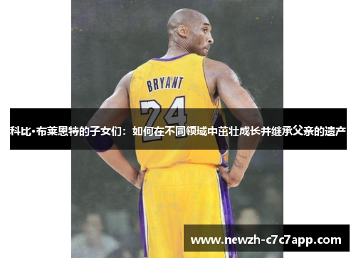 科比·布莱恩特的子女们：如何在不同领域中茁壮成长并继承父亲的遗产