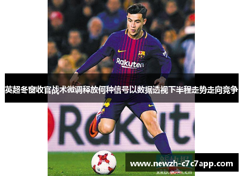 英超冬窗收官战术微调释放何种信号以数据透视下半程走势走向竞争