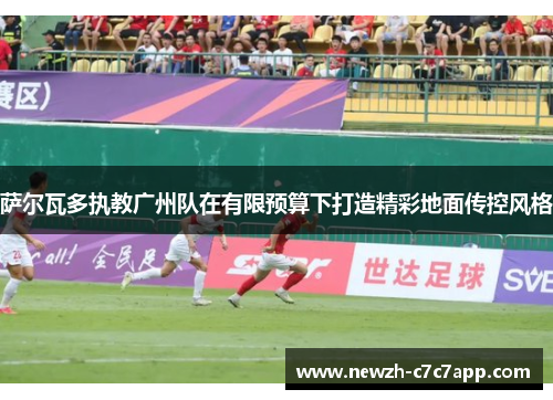 萨尔瓦多执教广州队在有限预算下打造精彩地面传控风格