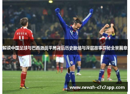 解读中国足球与巴西激战平局背后历史脉络与深层故事探秘全景篇章