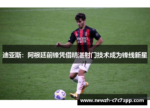 迪亚斯：阿根廷前锋凭借精湛射门技术成为锋线新星